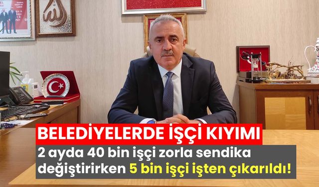 Belediyelerde işçi kıyımı! 2 ayda 40 bin işçi sendika değiştirirken 5 bini işini kaybetti!