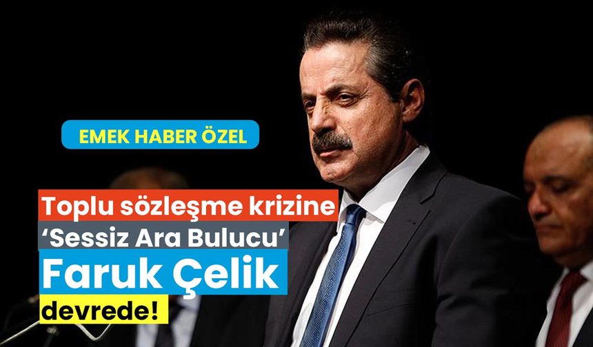 Toplu sözleşme krizine “sessiz ara bulucu” Faruk Çelik devrede!